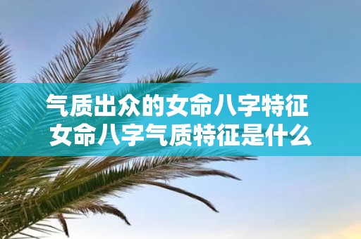 气质出众的女命八字特征 女命八字气质特征是什么
