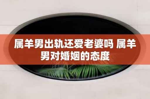 属羊男出轨还爱老婆吗 属羊男对婚姻的态度