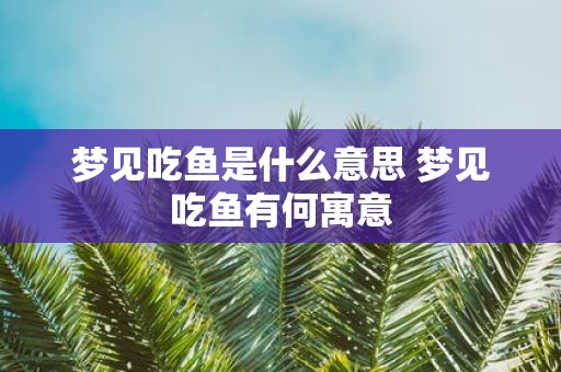 梦见吃鱼是什么意思 梦见吃鱼有何寓意