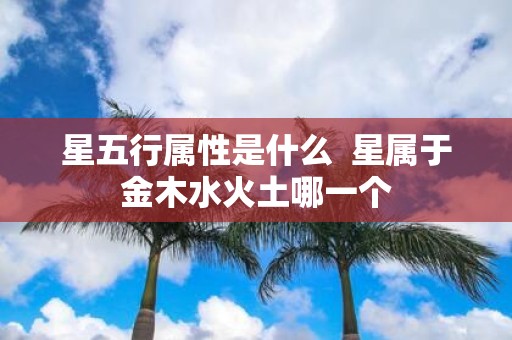星五行属性是什么 星属于金木水火土哪一个
