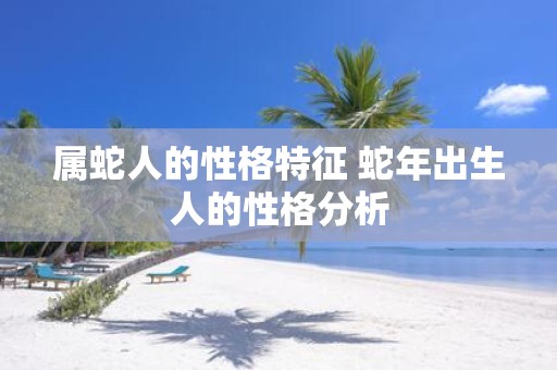 属蛇人的性格特征 蛇年出生人的性格分析