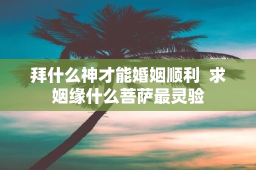 拜什么神才能婚姻顺利 求姻缘什么菩萨最灵验