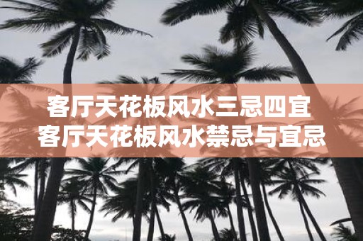 客厅天花板风水三忌四宜 客厅天花板风水禁忌与宜忌是什么