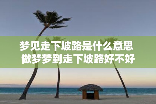 梦见走下坡路是什么意思 做梦梦到走下坡路好不好