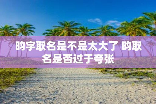 昀字取名是不是太大了 昀取名是否过于夸张