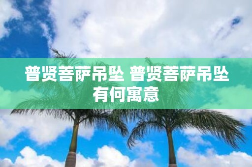 普贤菩萨吊坠 普贤菩萨吊坠有何寓意