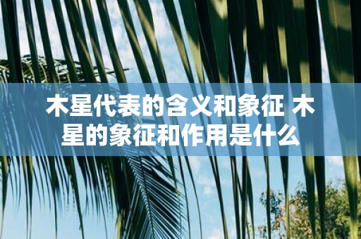 木星代表的含义和象征 木星的象征和作用是什么