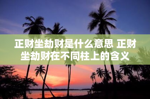 正财坐劫财是什么意思 正财坐劫财在不同柱上的含义