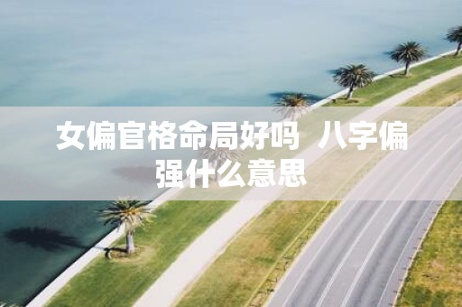 女偏官格命局好吗 八字偏强什么意思