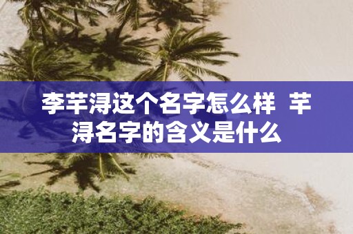 李芊浔这个名字怎么样 芊浔名字的含义是什么