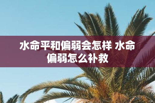 水命平和偏弱会怎样 水命偏弱怎么补救