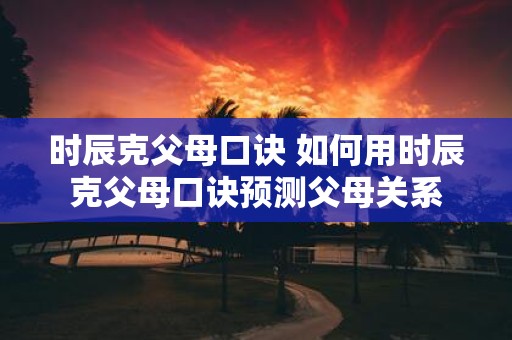 时辰克父母口诀 如何用时辰克父母口诀预测父母关系