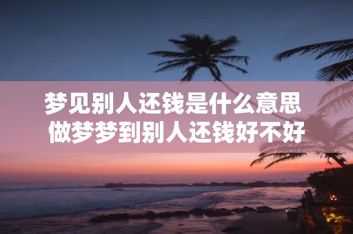 梦见别人还钱是什么意思 做梦梦到别人还钱好不好