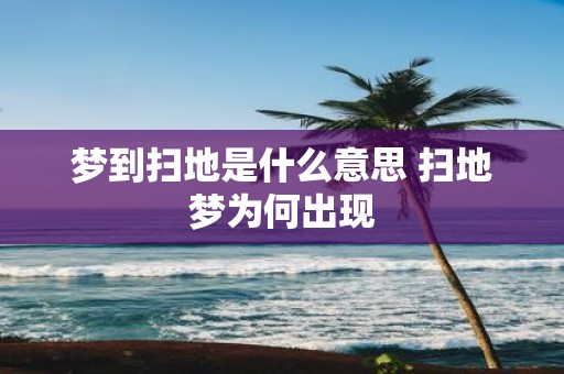 梦到扫地是什么意思 扫地梦为何出现
