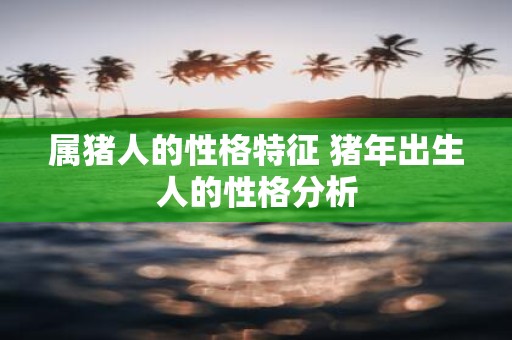 属猪人的性格特征 猪年出生人的性格分析