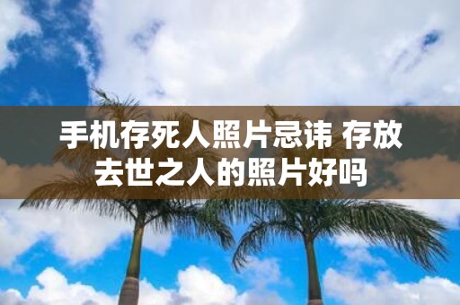 手机存死人照片忌讳 存放去世之人的照片好吗