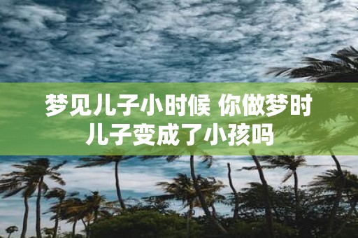 梦见儿子小时候 你做梦时儿子变成了小孩吗