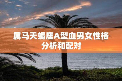 属马天蝎座A型血男女性格分析和配对