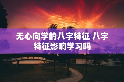 无心向学的八字特征 八字特征影响学习吗