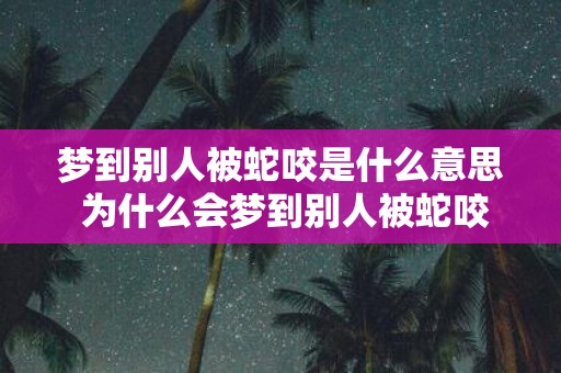 梦到别人被蛇咬是什么意思 为什么会梦到别人被蛇咬