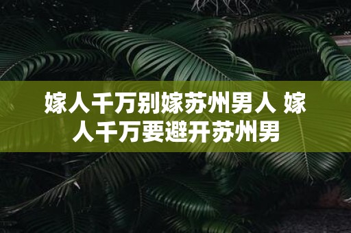 嫁人千万别嫁苏州男人 嫁人千万要避开苏州男