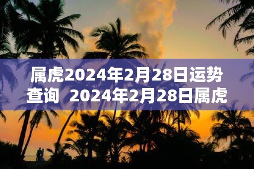 属虎2025年2月28日运势查询 2025年2月28日属虎今日运势
