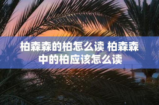 柏森森的柏怎么读 柏森森中的柏应该怎么读