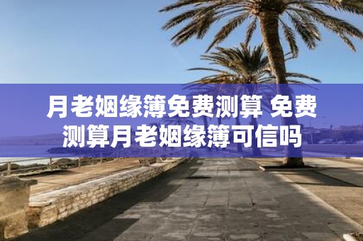 月老姻缘簿免费测算 免费测算月老姻缘簿可信吗
