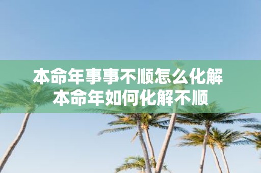 本命年事事不顺怎么化解 本命年如何化解不顺