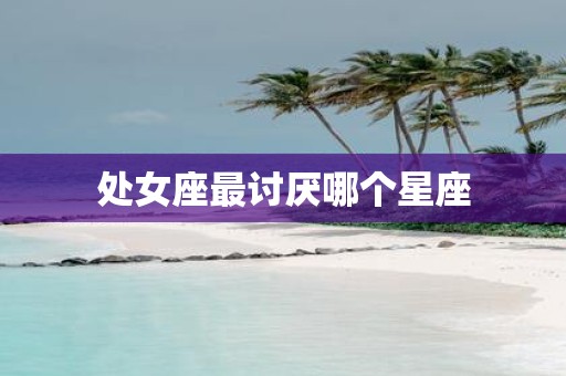 处女座最讨厌哪个星座
