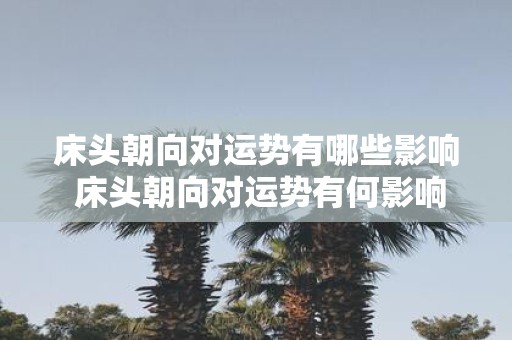床头朝向对运势有哪些影响 床头朝向对运势有何影响