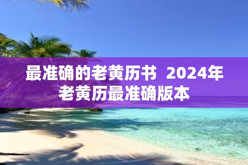 最准确的老黄历书 2025年老黄历最准确版本