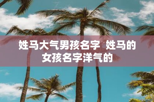 姓马大气男孩名字 姓马的女孩名字洋气的