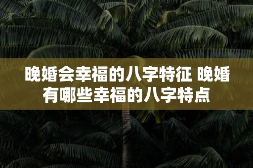 晚婚会幸福的八字特征 晚婚有哪些幸福的八字特点