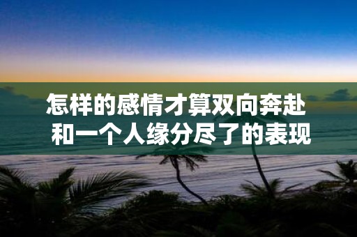 怎样的感情才算双向奔赴 和一个人缘分尽了的表现
