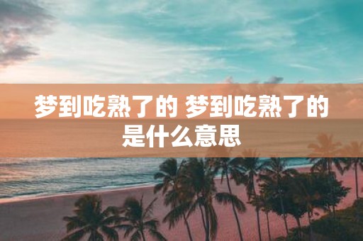梦到吃熟了的 梦到吃熟了的是什么意思