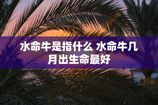 水命牛是指什么 水命牛几月出生命最好