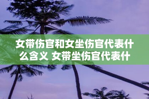 女带伤官和女坐伤官代表什么含义 女带坐伤官代表什么意义