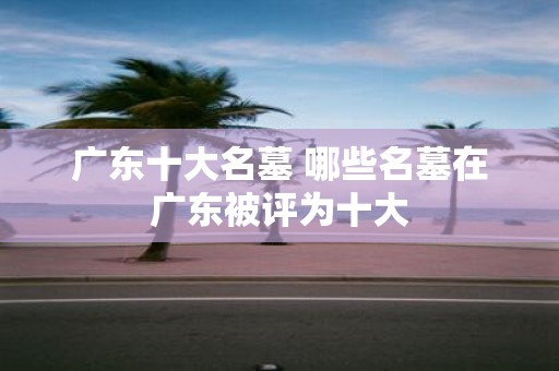 广东十大名墓 哪些名墓在广东被评为十大