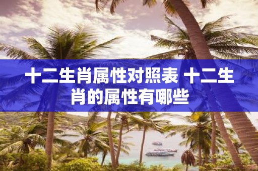十二生肖属性对照表 十二生肖的属性有哪些