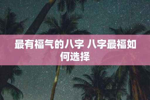 最有福气的八字 八字最福如何选择