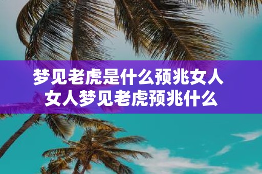 梦见老虎是什么预兆女人 女人梦见老虎预兆什么