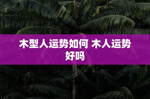 木型人运势如何 木人运势好吗