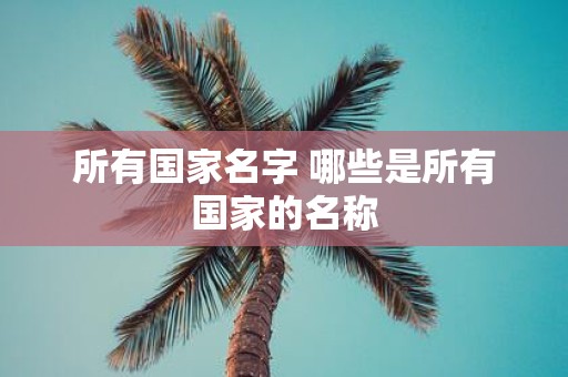 所有国家名字 哪些是所有国家的名称