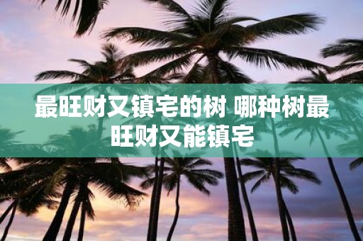 最旺财又镇宅的树 哪种树最旺财又能镇宅