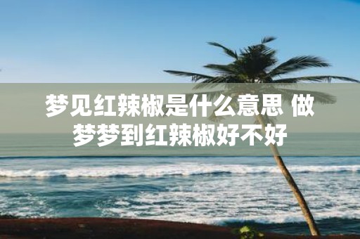 梦见红辣椒是什么意思 做梦梦到红辣椒好不好