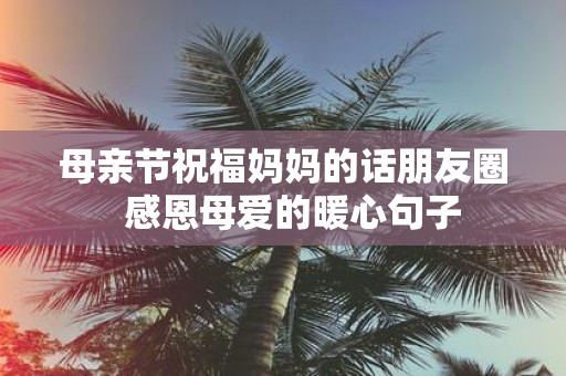 母亲节祝福妈妈的话朋友圈 感恩母爱的暖心句子