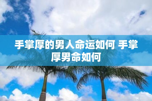 手掌厚的男人命运如何 手掌厚男命如何