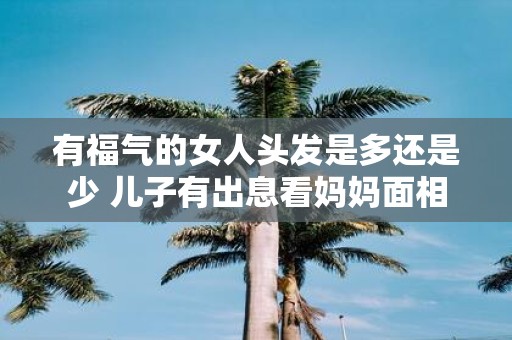 有福气的女人头发是多还是少 儿子有出息看妈妈面相
