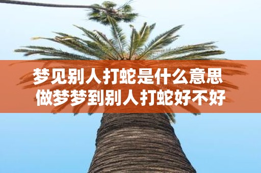 梦见别人打蛇是什么意思 做梦梦到别人打蛇好不好